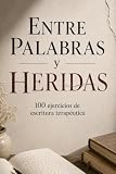 Entre Palabras y Heridas - Escritura terapéutica: Escritura Terapéutica para Sanar el Alma: Ejercicios Guiados de Autoconocimiento, Gestión Emocional y Crecimiento Personal