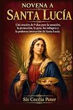 NOVENA A SANTA LUCÍA: Una oración de 9 días para la sanación, la protección, la guía, los milagros y la poderosa intercesión de Santa Lucía.