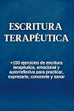 Escritura Terapéutica: +150 Ejercicios De Escritura Terapéutica, Emocional Y Autorreflexiva Para Practicar, Expresarte, Conocerte Y Sanar