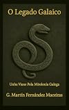 O Legado Galaico – Unha Viaxe pola Mitoloxía Galega Vol. 1 (O Legado Galaico - A Lingua e a Lenda: Galegos e Celtas Book 2) (Galician Edition)